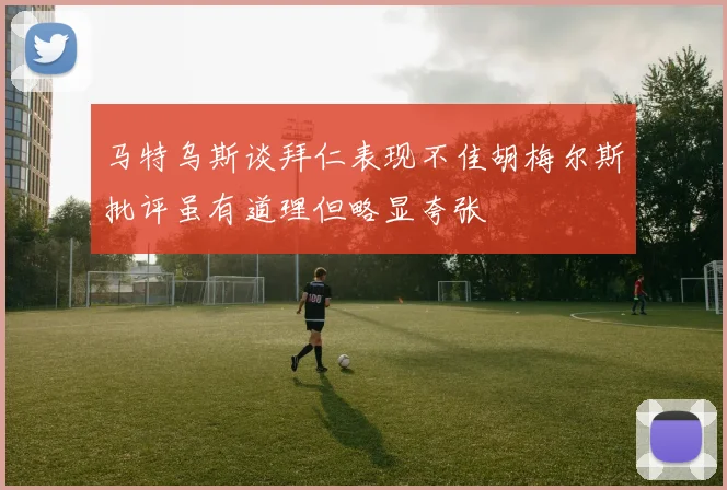 马特乌斯谈拜仁表现不佳胡梅尔斯批评虽有道理但略显夸张