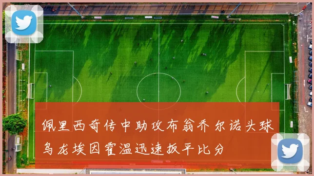 佩里西奇传中助攻布翁乔尔诺头球乌龙埃因霍温迅速扳平比分