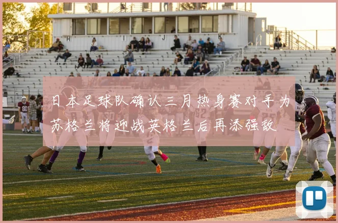 日本足球队确认三月热身赛对手为苏格兰将迎战英格兰后再添强敌