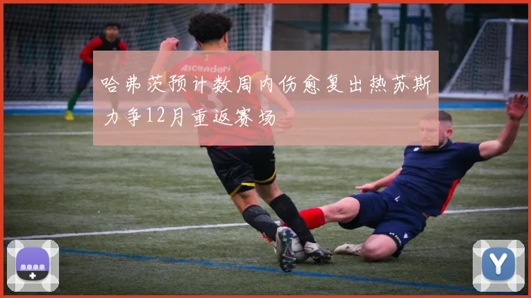 哈弗茨预计数周内伤愈复出热苏斯力争12月重返赛场