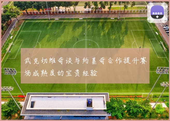 武克切维奇谈与约基奇合作提升赛场成熟度的宝贵经验