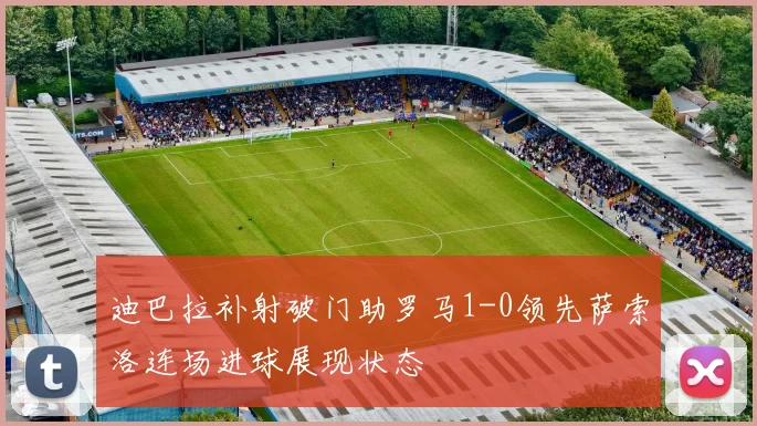 迪巴拉补射破门助罗马1-0领先萨索洛连场进球展现状态