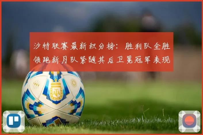 沙特联赛最新积分榜：胜利队全胜领跑新月队紧随其后卫冕冠军表现不佳仅居第七