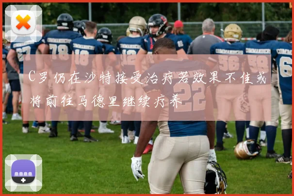 C罗仍在沙特接受治疗若效果不佳或将前往马德里继续疗养