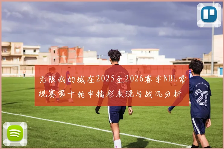无限我的城在2025至2026赛季NBL常规赛第十轮中精彩表现与战况分析