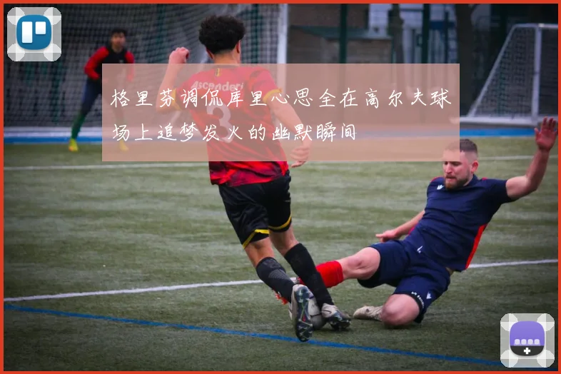 格里芬调侃库里心思全在高尔夫球场上追梦发火的幽默瞬间